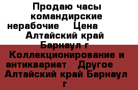 Продаю часы командирские,нерабочие. › Цена ­ 200 - Алтайский край, Барнаул г. Коллекционирование и антиквариат » Другое   . Алтайский край,Барнаул г.